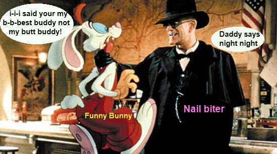 I-I_I__I_ don't want y-y-you I_I_I_ want d-d-d-double trouble a-a-aah no i don't w-w-wwell you know what i mean there nail driver ! -funny Bunny (roger rabbit)